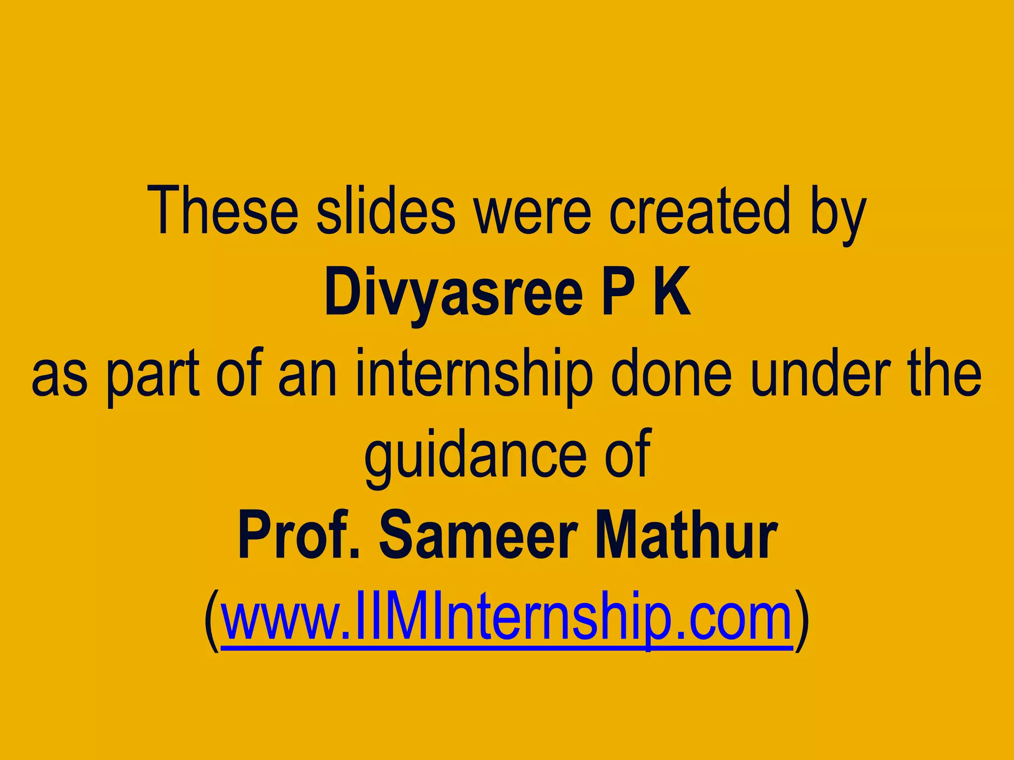 These slides were created by
Divyasree P K
as part of an internship done under theas part of an internship done under the
guidance of
Prof. Sameer Mathur
(www.IIMInternship.com)
 