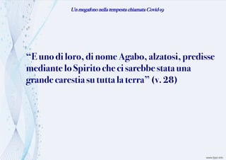Un megafono nella tempesta chiamata Covid-19
“Euno diloro, dinome Agabo,alzatosi, predisse
mediante loSpiritochecisarebbestatauna
grande carestiasututta la terra” (v. 28)
 