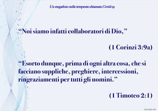 Un megafono nella tempesta chiamata Covid-19
“Noisiamoinfatticollaboratori di Dio,”
(1Corinzi3:9a)
“Esortodunque, primadiogni altra cosa, che si
faccianosuppliche, preghiere, intercessioni,
ringraziamentipertutti gliuomini.”
(1 Timoteo 2:1)
 