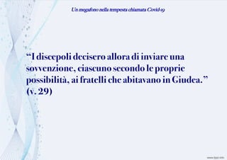 Un megafono nella tempesta chiamata Covid-19
“Idiscepolideciseroalloradiinviare una
sovvenzione,ciascunosecondo le proprie
possibilità,aifratelliche abitavano in Giudea.”
(v.29)
 