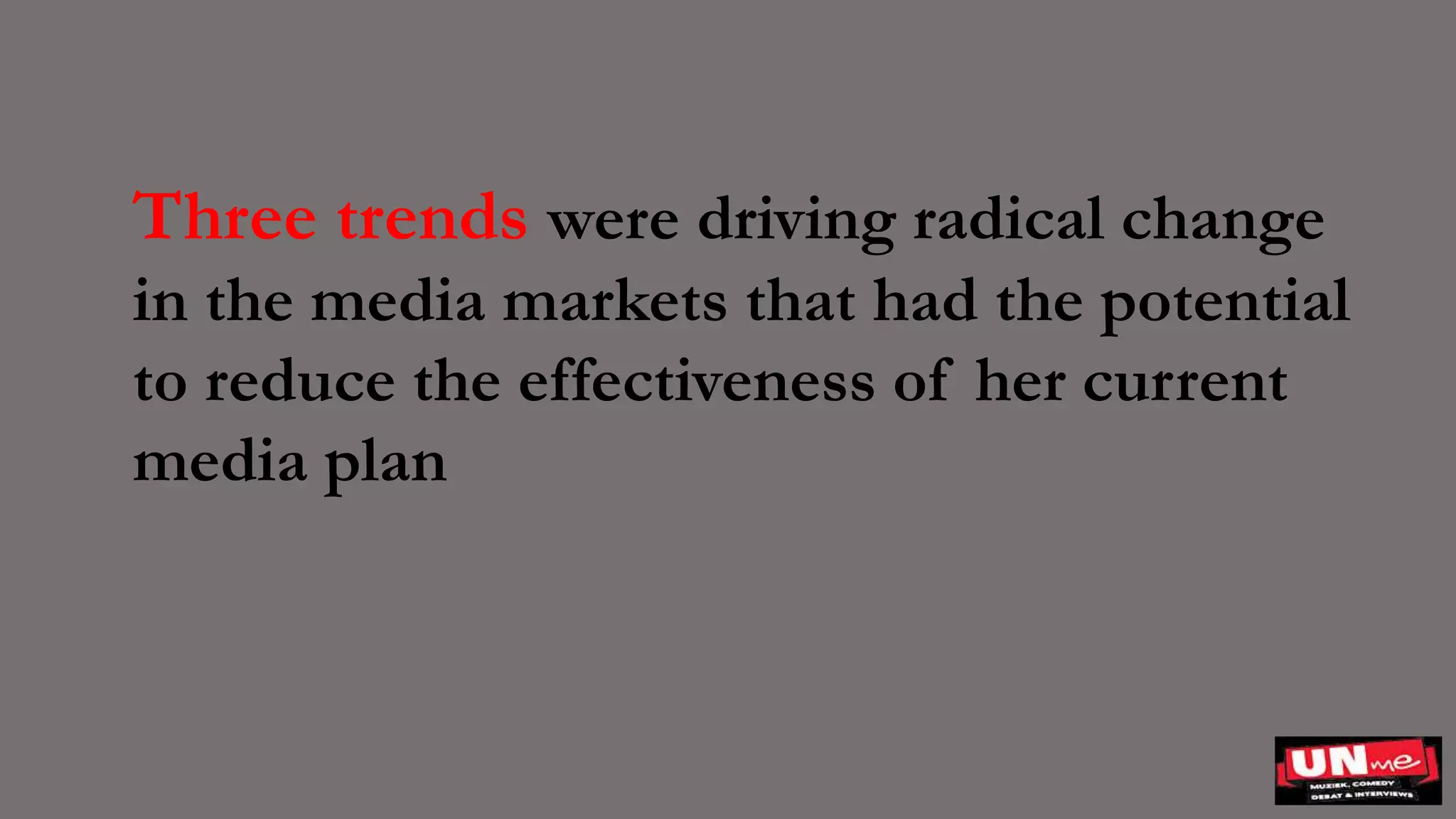 Three trends were driving radical change
in the media markets that had the potential
to reduce the effectiveness of her current
media plan
 