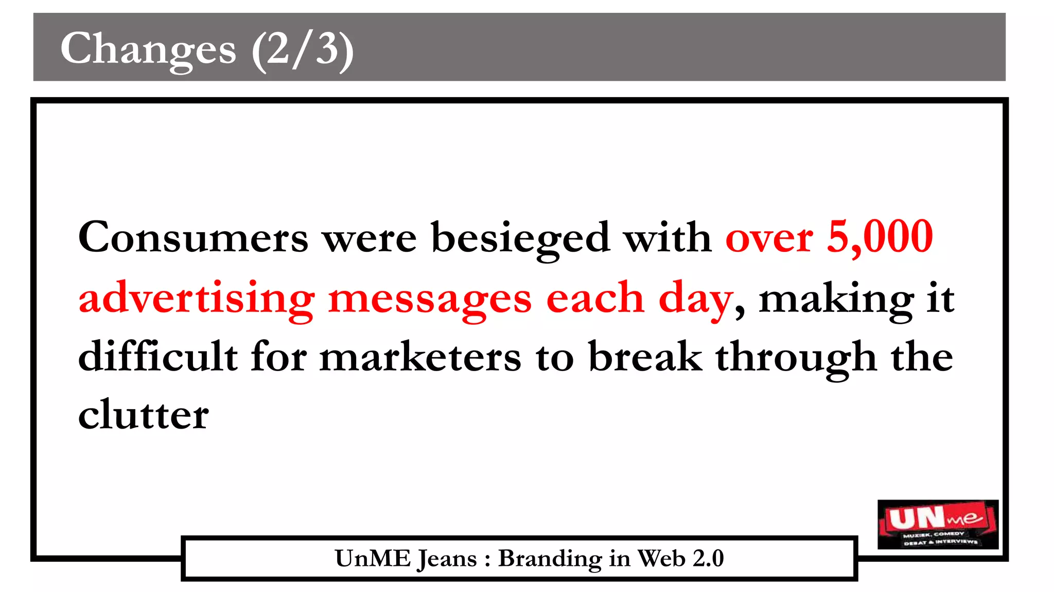 UnME Jeans : Branding in Web 2.0
Changes (2/3)
Consumers were besieged with over 5,000
advertising messages each day, making it
difficult for marketers to break through the
clutter
 