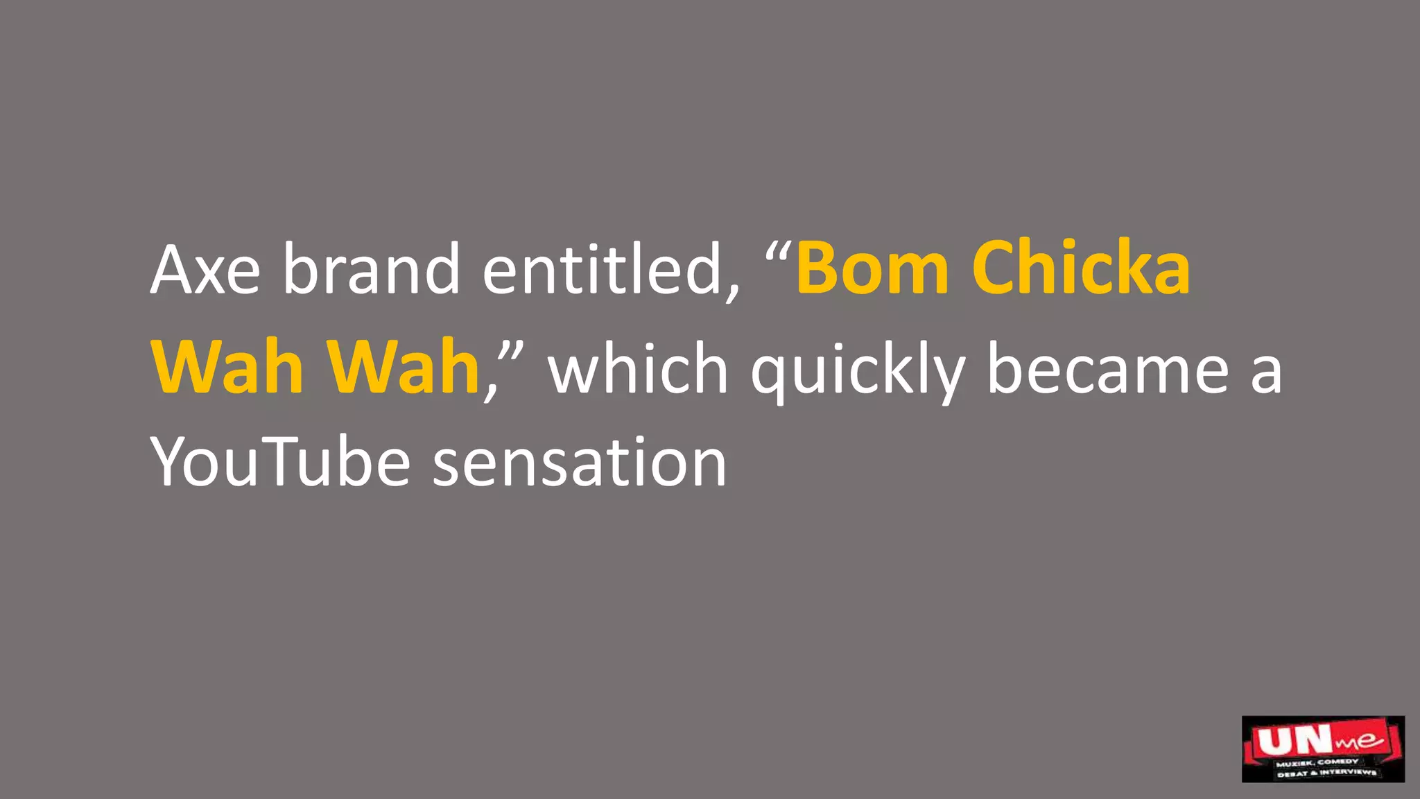 Axe brand entitled, “Bom Chicka
Wah Wah,” which quickly became a
YouTube sensation
 