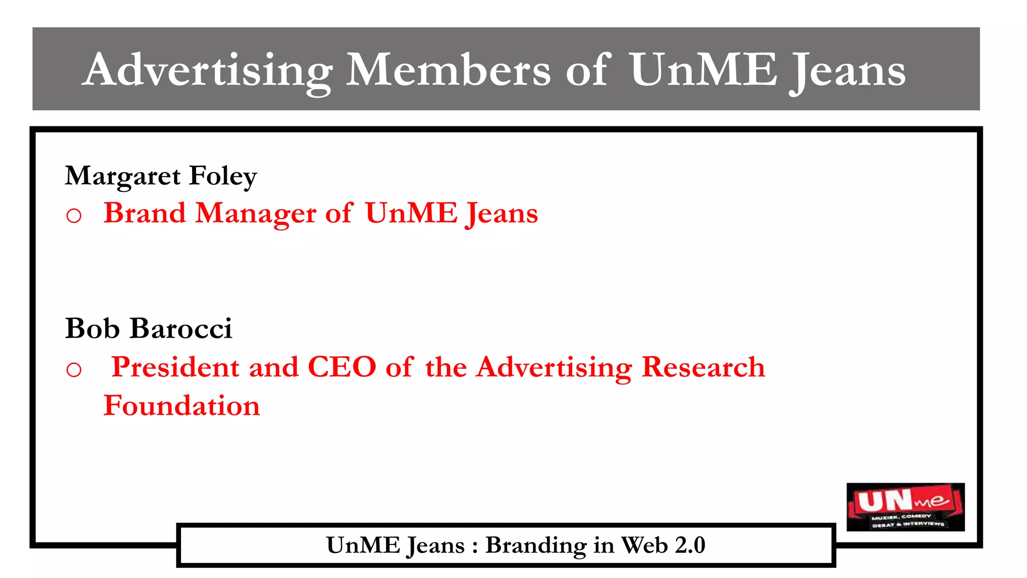 UnME Jeans : Branding in Web 2.0
Advertising Members of UnME Jeans
Margaret Foley
o Brand Manager of UnME Jeans
Bob Barocci
o President and CEO of the Advertising Research
Foundation
 