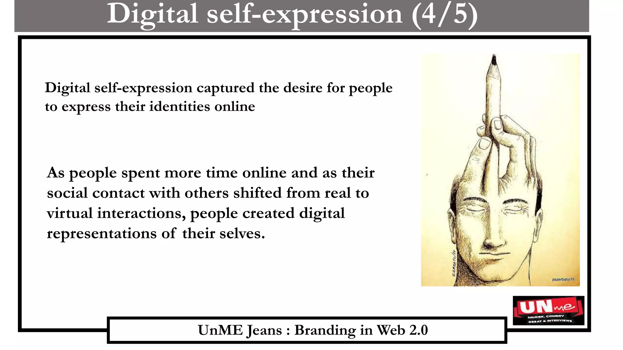 UnME Jeans : Branding in Web 2.0
Digital self-expression (4/5)
Digital self-expression captured the desire for people
to express their identities online
As people spent more time online and as their
social contact with others shifted from real to
virtual interactions, people created digital
representations of their selves.
 