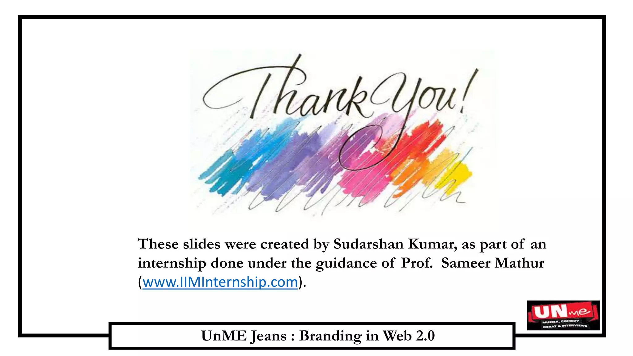 UnME Jeans : Branding in Web 2.0
These slides were created by Sudarshan Kumar, as part of an
internship done under the guidance of Prof. Sameer Mathur
(www.IIMInternship.com).
 