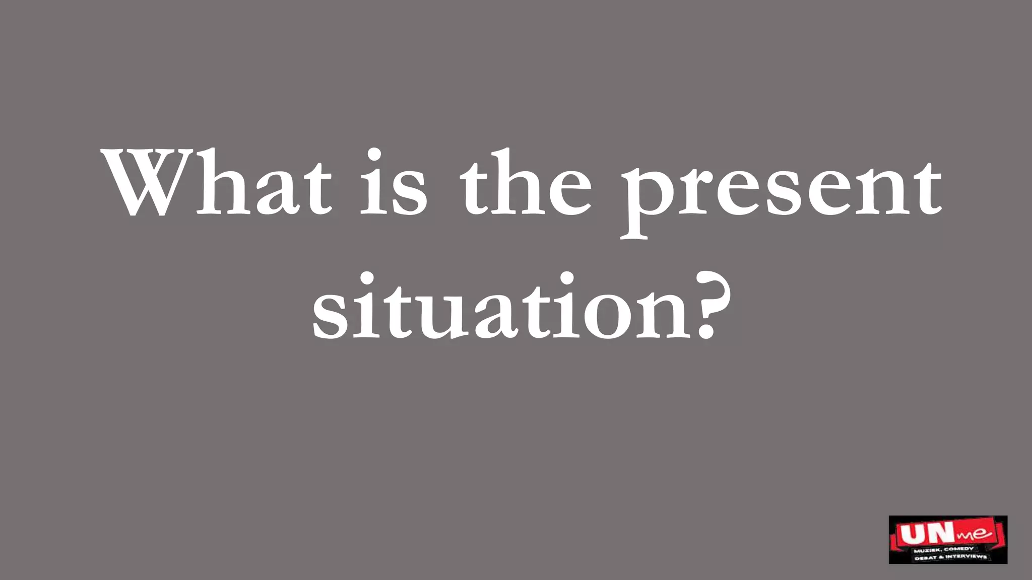 What is the present
situation?
 