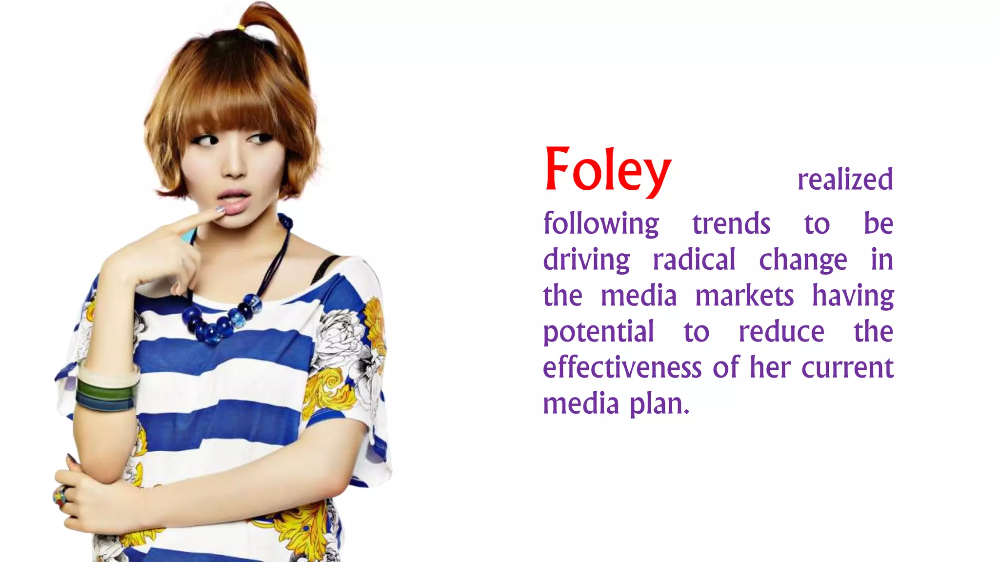 Foley realized
following trends to be
driving radical change in
the media markets having
potential to reduce the
effectiveness of her current
media plan.
 