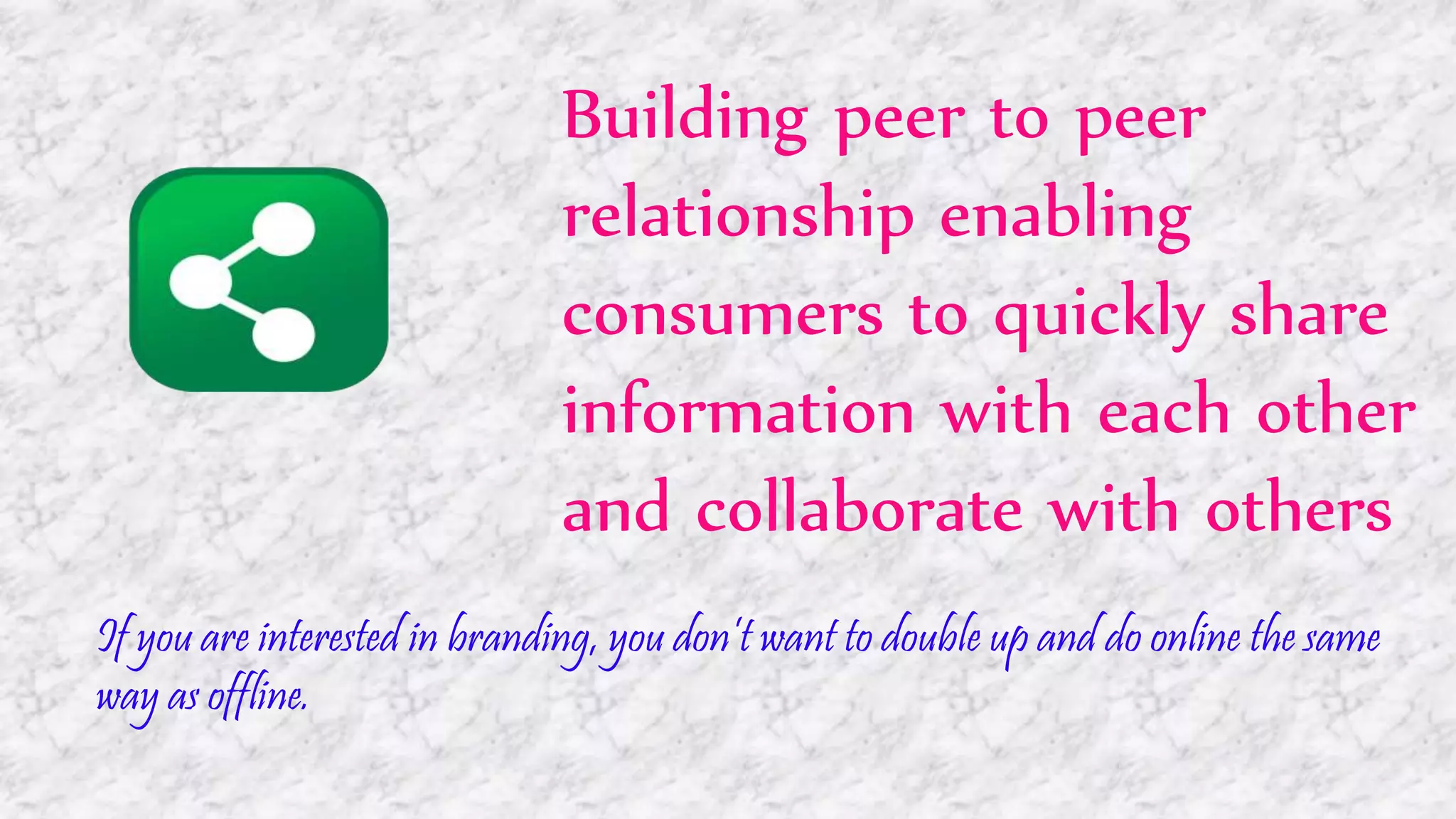 Building peer to peer
relationship enabling
consumers to quickly share
information with each other
and collaborate with others
If you are interested in branding, you don’t want to double up and do online the same
way as offline.
 