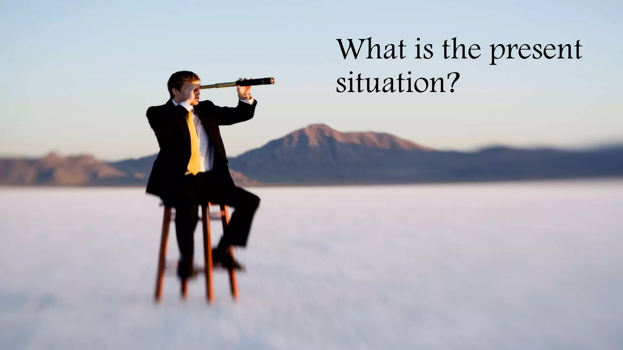 What is the present
situation?
 