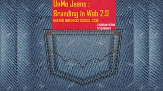 UnMe Jeans :
Branding in Web 2.0
HAVARD BUSINESS SCHOOL CASE
SHUBHAM VERMA
IIT GUWAHATI
 