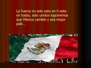 La fuerza no solo esta en ti esta en todos, solo unidos lograremos que México cambie y sea mejor país… 
