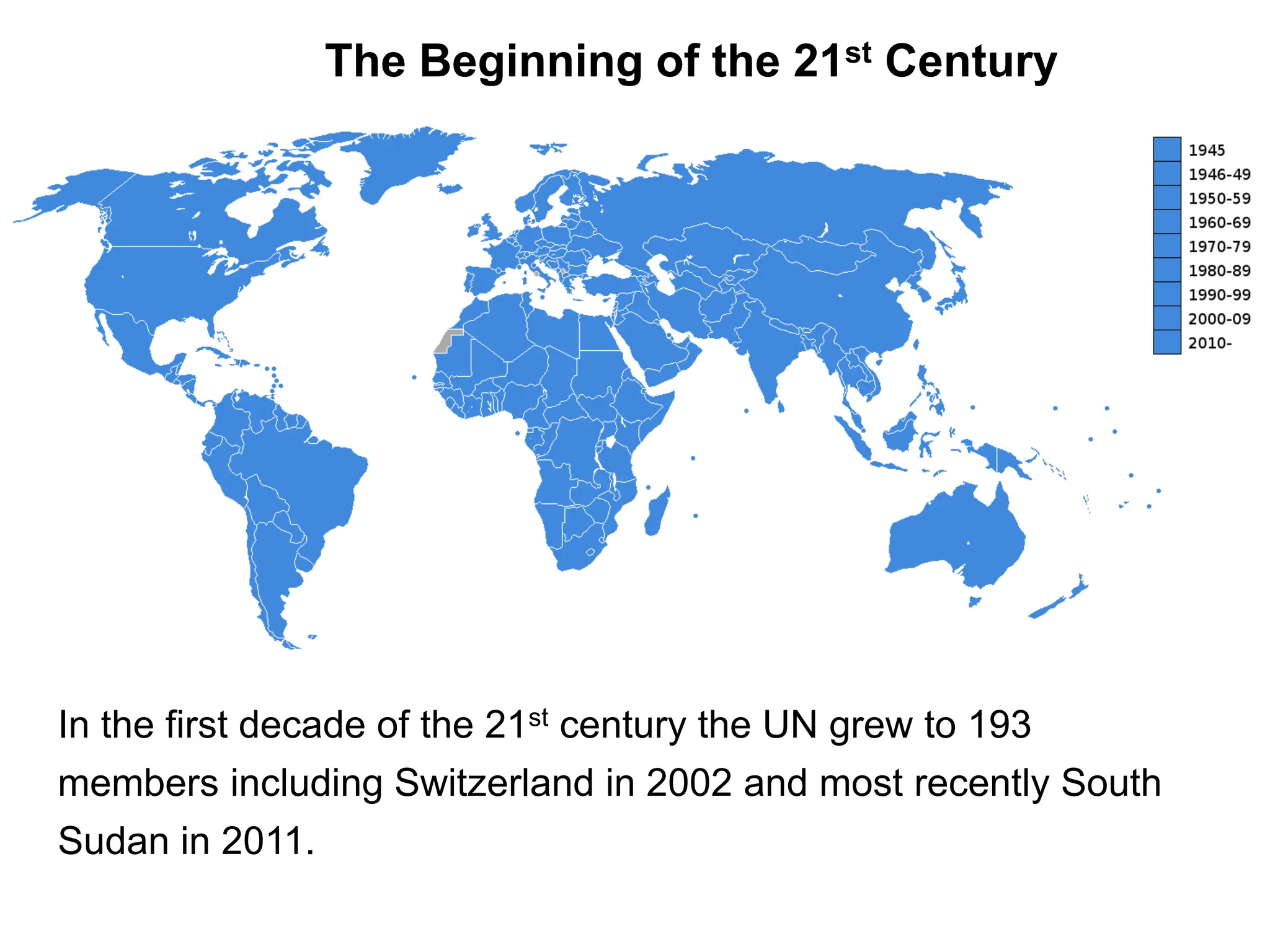 The Beginning of the 21st Century
In the first decade of the 21st century the UN grew to 193
members including Switzerland in 2002 and most recently South
Sudan in 2011.