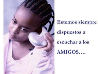 Estemos siempre dispuestos a escuchar a los AMIGOS….