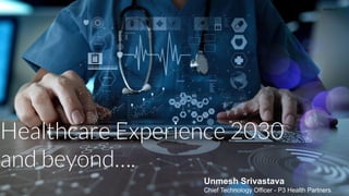 Version 1.0
Healthcare Experience 2030
and beyond….
Unmesh Srivastava
Chief Technology Officer - P3 Health Partners1
 