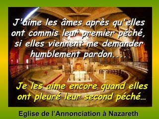 Eglise de l’Annonciation à Nazareth J'aime les âmes après qu'elles ont commis leur premier péché, si elles viennent me demander humblement pardon.... Je les aime encore quand elles ont pleuré leur second péché… 