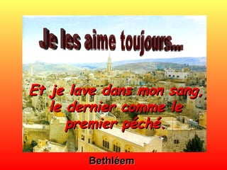Bethléem Et je lave dans mon sang, le dernier comme le premier péché. Je les aime toujours… 