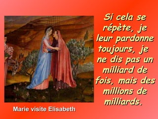 Marie visite Elisabeth Si cela se répète, je leur pardonne toujours, je  ne dis pas un milliard de fois, mais des millions de milliards.   
