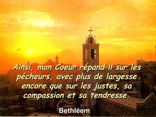 Bethléem Ainsi, mon Coeur répand‑il sur les pécheurs, avec plus de largesse encore que sur les justes, sa compassion et sa tendresse. 