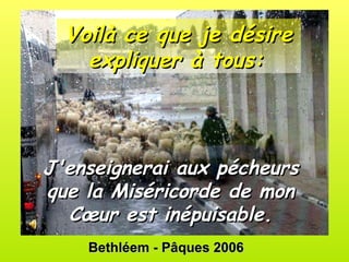 Bethléem - Pâques 2006 Voilà ce que je désire expliquer à tous:   J'enseignerai aux pécheurs que la Miséricorde de mon Cœur est inépuisable. 