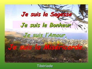 Tibériade Je suis le Bonheur Je suis la Sagesse Je suis l’Amour,   Je suis la Miséricorde. 