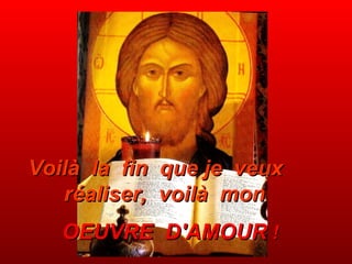 Voilà  la  fin  que je  veux  réaliser,  voilà  mon     OEUVRE  D'AMOUR  ! 