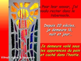 Depuis 20 siècles,  je demeure là,  nuit et jour… Pour leur amour, j’ai voulu rester dans le  tabernacle. Je demeure voilé sous les apparences du pain et caché dans l’hostie. Vitrail: église à Nazareth 