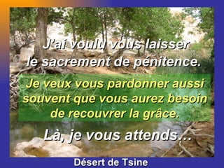 BETHLEEM Désert de Tsine Je veux vous pardonner aussi souvent que vous aurez besoin de recouvrer la grâce. Là, je vous attends… J’ai voulu vous laisser   le sacrement de pénitence. 