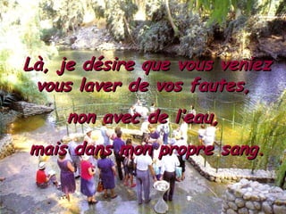 Là, je désire que vous veniez vous laver de vos fautes,  non avec de l’eau,  mais dans mon propre sang. 