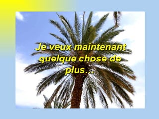 - Je veux maintenant quelque chose de plus… 