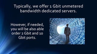 Typically, we offer 1 Gbit unmetered
bandwidth dedicated servers.
However, if needed,
you will be also able
order 2 Gbit and 10
Gbit ports.
 