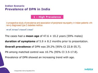 8
The cases had a mean age of 47.6 ± 10.2 years (59% males)
duration of symptoms of 5.9 ± 8.2 months prior to presentation.
Overall prevalence of DPN was 29.2% [95% CI 22.8-35.7].
PN among matched control was 10.7% (95% CI 3.5-17.8).
Prevalence of DPN showed an increasing trend with age.
J Postgrad Med. 2014 Jul-Sep;60(3):270-5.
1 – High Prevalence
Indian Scenario
Prevalence of DPN in India
 
