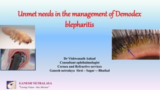 GANESH NETRALAYA
“Caring Vision - Our Mission”
Unmet needs in the management of Demodex
blepharitis
Dr Vishwanath Ankad
Consultant ophthalmologist
Cornea and Refractive services
Ganesh netralaya Sirsi – Sagar -- Bhatkal
 