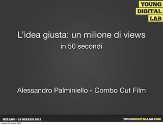 L’idea giusta: un milione di views
                             in 50 secondi




                Alessandro Palminiello - Combo Cut Film



venerdì 30 marzo 2012
 