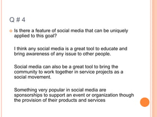 Q # 4
 Is there a feature of social media that can be uniquely
applied to this goal?
I think any social media is a great ...