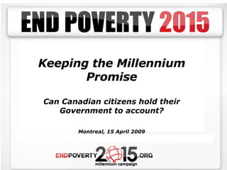 Keeping the Millennium Promise Can Canadian citizens hold their Government to account? Montreal, 15 April 2009 