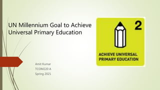 Amit Kumar
TCOM220 A
Spring 2021
UN Millennium Goal to Achieve
Universal Primary Education
 