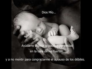 Ayúdame a decir la palabra de verdad en la cara de los fuertes,  y a no mentir para congraciarme el aplauso de los débiles.   Dios Mío… 