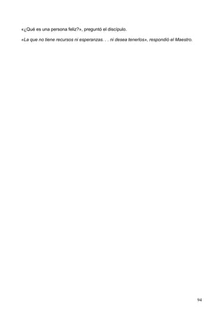 «¿Qué es una persona feliz?», preguntó el discípulo.
«La que no tiene recursos ni esperanzas. . . ni desea tenerlos», respondió el Maestro.
94
 