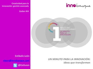 Creatividad para la
innovación: gestión avanzada

                  Gaiker-IK4




              Estíbaliz León
 eleon@innobasque.com           UN MINUTO PARA LA INNOVACIÓN:
                                          ideas que transforman
                 @EstiLeon
 