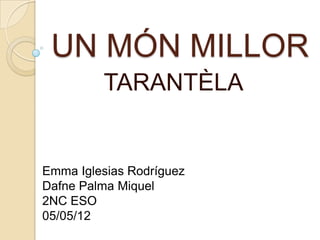 UN MÓN MILLOR
         TARANTÈLA


Emma Iglesias Rodríguez
Dafne Palma Miquel
2NC ESO
05/05/12
 