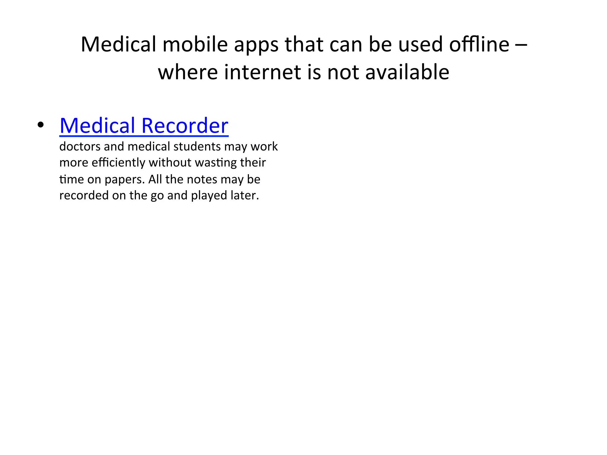 Medical	
  mobile	
  apps	
  that	
  can	
  be	
  used	
  oﬄine	
  –	
  	
  
where	
  internet	
  is	
  not	
  available	
  
•  Medical	
  Recorder	
  

doctors	
  and	
  medical	
  students	
  may	
  work	
  
more	
  eﬃciently	
  without	
  was(ng	
  their	
  
(me	
  on	
  papers.	
  All	
  the	
  notes	
  may	
  be	
  
recorded	
  on	
  the	
  go	
  and	
  played	
  later.	
  

 