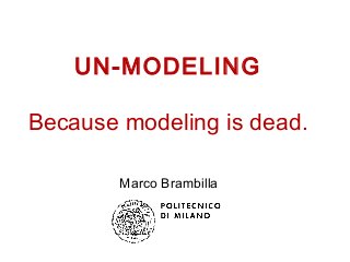 UN-MODELING
Because modeling is dead.
Marco Brambilla
 