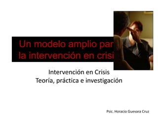 Un modelo amplio para la intervención en crisis Intervención en Crisis Teoría, práctica e investigación Psic. Horacio Guevara Cruz 