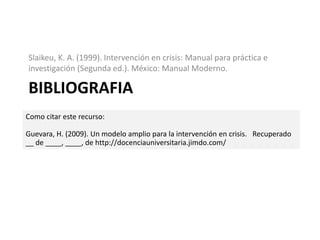 Slaikeu, K. A. (1999). Intervención en crisis: Manual para práctica e investigación (Segunda ed.). México: Manual Moderno.BibliografiaComo citar este recurso:Guevara, H. (2009). Un modelo amplio para la intervención en crisis.   Recuperado __ de ____, ____, de http://docenciauniversitaria.jimdo.com/