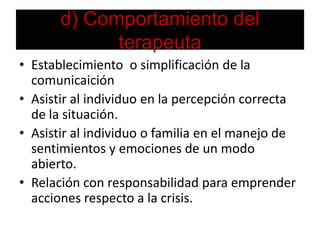 d) Comportamiento del terapeutaEstablecimiento  o simplificación de la comunicaiciónAsistir al individuo en la percepción correcta de la situación.Asistir al individuo o familia en el manejo de sentimientos y emociones de un modo abierto.Relación con responsabilidad para emprender acciones respecto a la crisis.