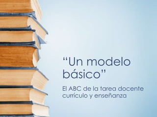“Un modelo
básico”
El ABC de la tarea docente
currículo y enseñanza
 