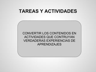 TAREAS Y ACTIVIDADES
CONVERTIR LOS CONTENIDOS EN
ACTIVIDADES QUE CONTRUYAN
VERDADERAS EXPERIENCIAS DE
APRENDIZAJES
 
