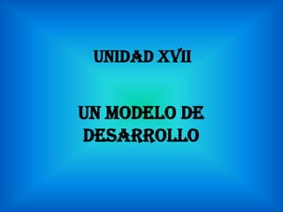 UNIDAD XVII


UN MODELO DE
DESARROLLO
 