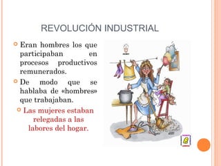 REVOLUCIÓN INDUSTRIAL
 Eran hombres los que
  participaban         en
  procesos productivos
  remunerados.
 De    modo que se
  hablaba de «hombres»
  que trabajaban.
  Las mujeres estaban
      relegadas a las
    labores del hogar.
 
